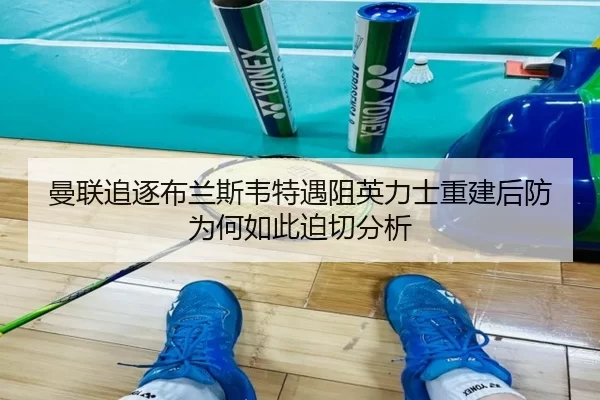 曼联追逐布兰斯韦特遇阻英力士重建后防为何如此迫切分析
