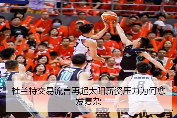 杜兰特交易流言再起太阳薪资压力为何愈发复杂